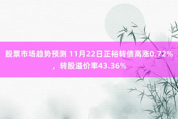 股票市场趋势预测 11月22日正裕转债高涨0.72%，转股溢价率43.36%