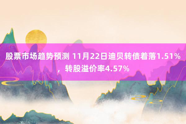 股票市场趋势预测 11月22日迪贝转债着落1.51%，转股溢价率4.57%