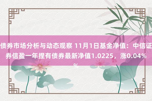 债券市场分析与动态观察 11月1日基金净值：中信证券信盈一年捏有债券最新净值1.0225，涨0.04%