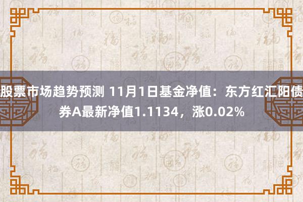 股票市场趋势预测 11月1日基金净值：东方红汇阳债券A最新净值1.1134，涨0.02%