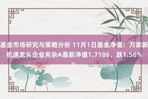 基金市场研究与策略分析 11月1日基金净值：万家新机遇龙头企业夹杂A最新净值1.7186，跌1.56%