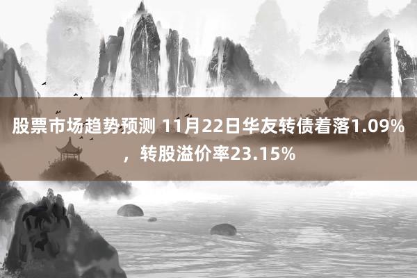 股票市场趋势预测 11月22日华友转债着落1.09%，转股溢价率23.15%