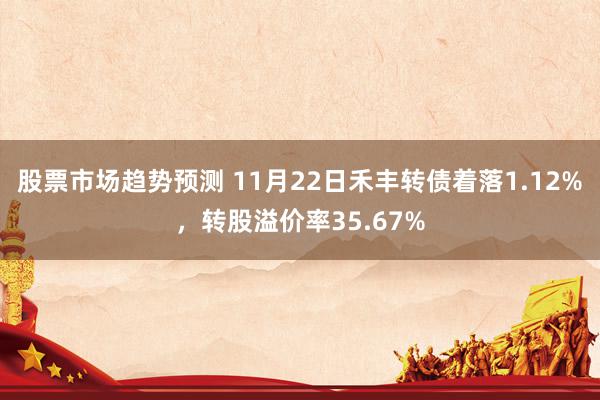 股票市场趋势预测 11月22日禾丰转债着落1.12%，转股溢价率35.67%