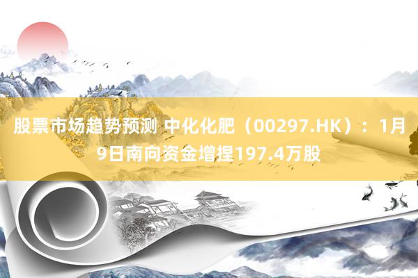 股票市场趋势预测 中化化肥（00297.HK）：1月9日南向资金增捏197.4万股