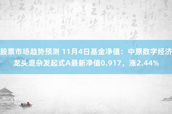 股票市场趋势预测 11月4日基金净值：中原数字经济龙头混杂发起式A最新净值0.917，涨2.44%