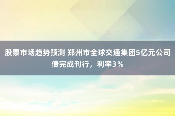 股票市场趋势预测 郑州市全球交通集团5亿元公司债完成刊行，利率3％