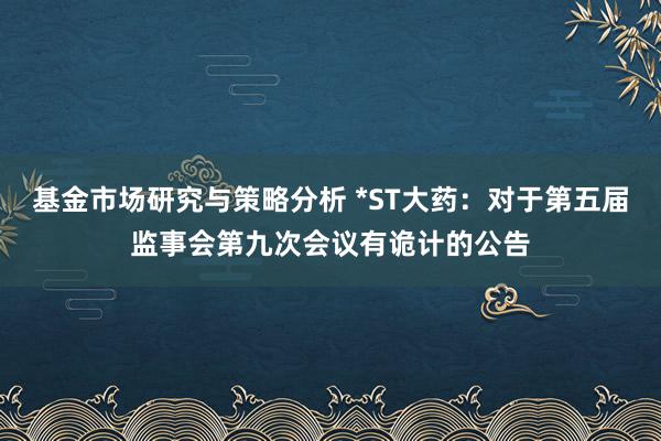 基金市场研究与策略分析 *ST大药：对于第五届监事会第九次会议有诡计的公告