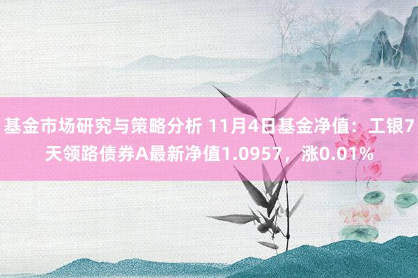 基金市场研究与策略分析 11月4日基金净值：工银7天领路债券A最新净值1.0957，涨0.01%