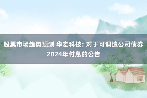 股票市场趋势预测 华宏科技: 对于可调遣公司债券2024年付息的公告