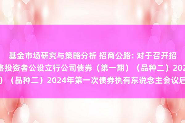 基金市场研究与策略分析 招商公路: 对于召开招商公路2017年面向及格投资者公设立行公司债券（第一期）（品种二）2024年第一次债券执有东说念主会议后果的公告