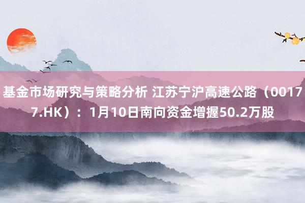 基金市场研究与策略分析 江苏宁沪高速公路（00177.HK）：1月10日南向资金增握50.2万股