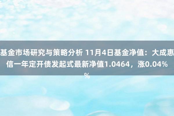 基金市场研究与策略分析 11月4日基金净值：大成惠信一年定开债发起式最新净值1.0464，涨0.04%