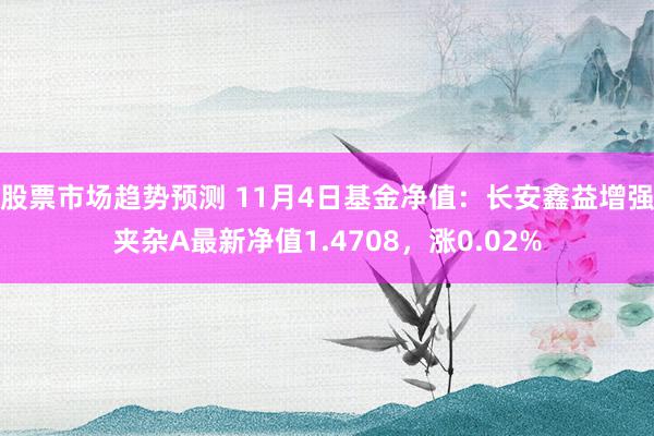 股票市场趋势预测 11月4日基金净值：长安鑫益增强夹杂A最新净值1.4708，涨0.02%