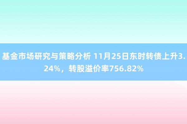 基金市场研究与策略分析 11月25日东时转债上升3.24%，转股溢价率756.82%