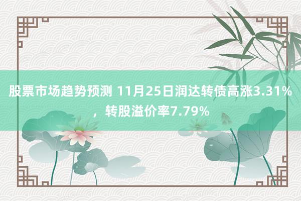 股票市场趋势预测 11月25日润达转债高涨3.31%，转股溢价率7.79%