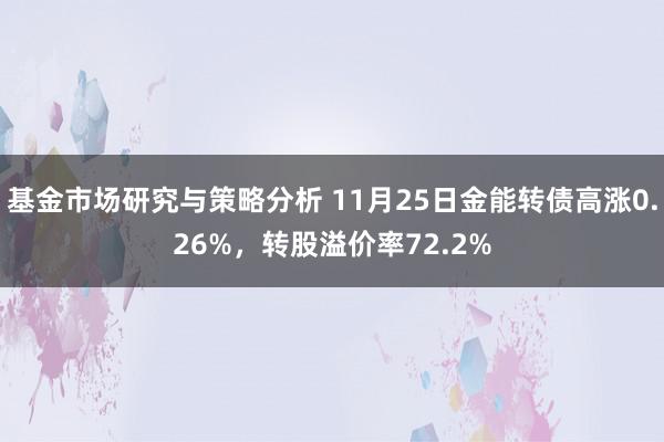 基金市场研究与策略分析 11月25日金能转债高涨0.26%，转股溢价率72.2%