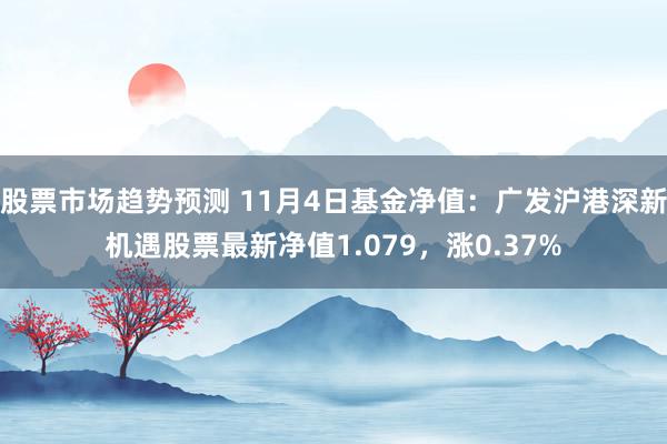 股票市场趋势预测 11月4日基金净值：广发沪港深新机遇股票最新净值1.079，涨0.37%