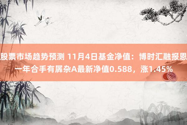 股票市场趋势预测 11月4日基金净值：博时汇融报恩一年合手有羼杂A最新净值0.588，涨1.45%