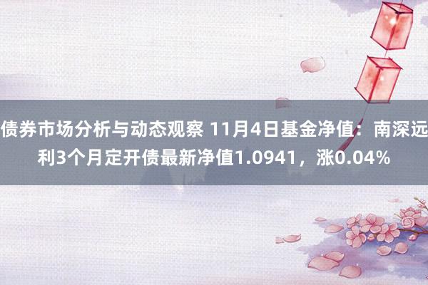 债券市场分析与动态观察 11月4日基金净值：南深远利3个月定开债最新净值1.0941，涨0.04%