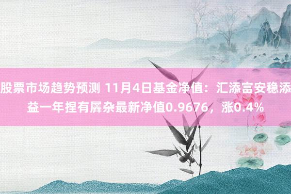 股票市场趋势预测 11月4日基金净值：汇添富安稳添益一年捏有羼杂最新净值0.9676，涨0.4%