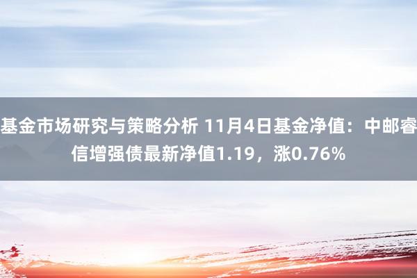 基金市场研究与策略分析 11月4日基金净值：中邮睿信增强债最新净值1.19，涨0.76%