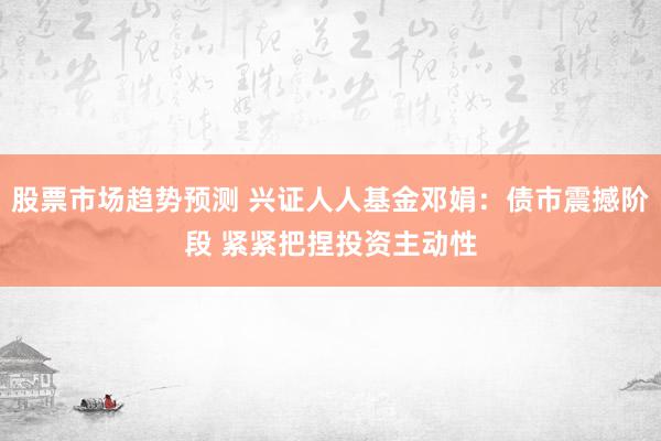 股票市场趋势预测 兴证人人基金邓娟：债市震撼阶段 紧紧把捏投资主动性