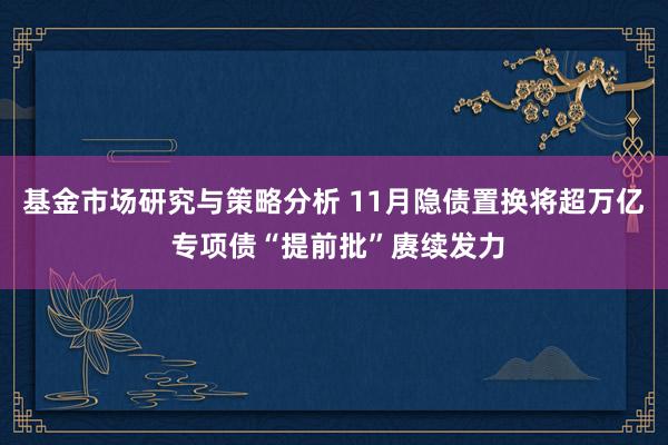 基金市场研究与策略分析 11月隐债置换将超万亿 专项债“提前批”赓续发力