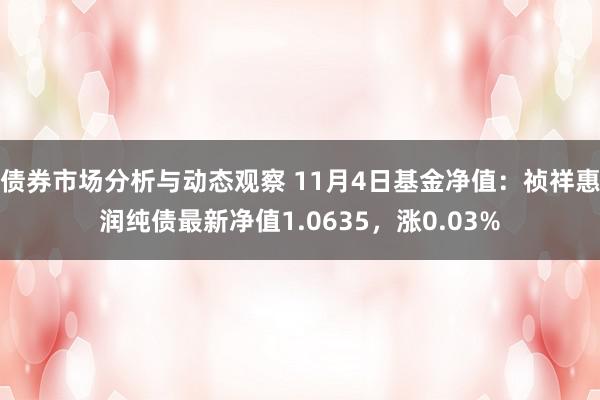 债券市场分析与动态观察 11月4日基金净值：祯祥惠润纯债最新净值1.0635，涨0.03%