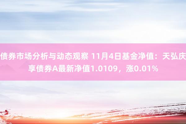 债券市场分析与动态观察 11月4日基金净值：天弘庆享债券A最新净值1.0109，涨0.01%