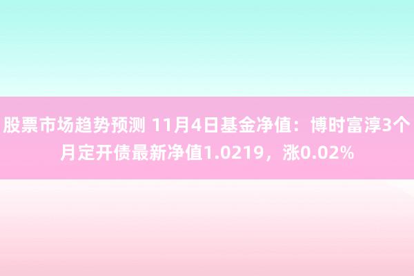 股票市场趋势预测 11月4日基金净值：博时富淳3个月定开债最新净值1.0219，涨0.02%