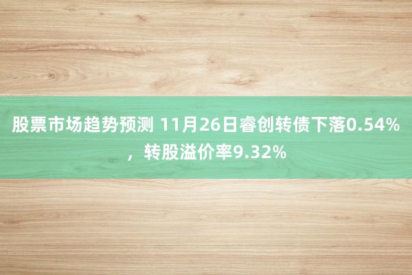 股票市场趋势预测 11月26日睿创转债下落0.54%，转股溢价率9.32%