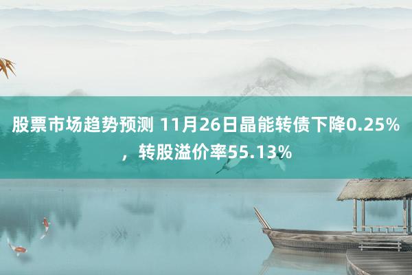 股票市场趋势预测 11月26日晶能转债下降0.25%，转股溢价率55.13%