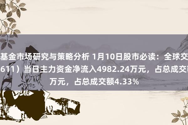 基金市场研究与策略分析 1月10日股市必读：全球交通（600611）当日主力资金净流入4982.24万元，占总成交额4.33%