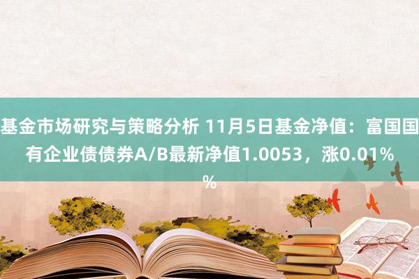 基金市场研究与策略分析 11月5日基金净值：富国国有企业债债券A/B最新净值1.0053，涨0.01%