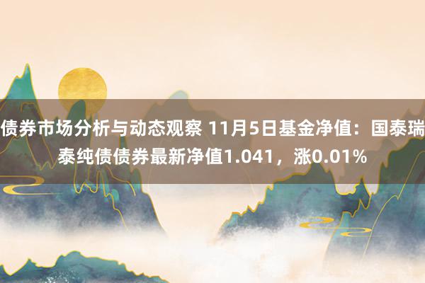 债券市场分析与动态观察 11月5日基金净值：国泰瑞泰纯债债券最新净值1.041，涨0.01%