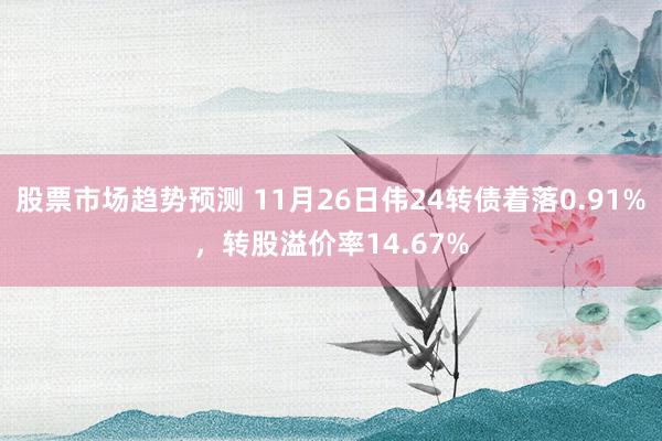 股票市场趋势预测 11月26日伟24转债着落0.91%，转股溢价率14.67%