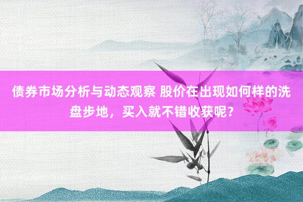 债券市场分析与动态观察 股价在出现如何样的洗盘步地，买入就不错收获呢？