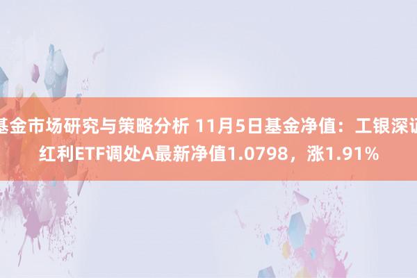 基金市场研究与策略分析 11月5日基金净值：工银深证红利ETF调处A最新净值1.0798，涨1.91%