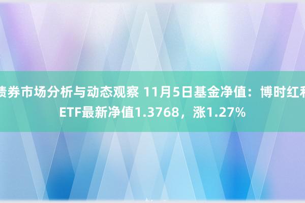 债券市场分析与动态观察 11月5日基金净值：博时红利ETF最新净值1.3768，涨1.27%