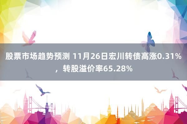 股票市场趋势预测 11月26日宏川转债高涨0.31%，转股溢价率65.28%