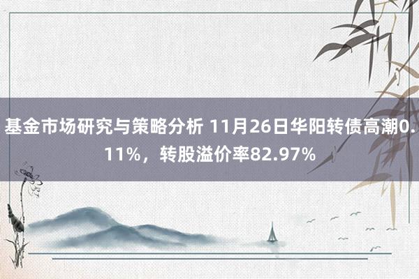 基金市场研究与策略分析 11月26日华阳转债高潮0.11%，转股溢价率82.97%