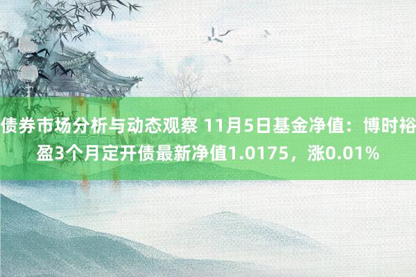 债券市场分析与动态观察 11月5日基金净值：博时裕盈3个月定开债最新净值1.0175，涨0.01%