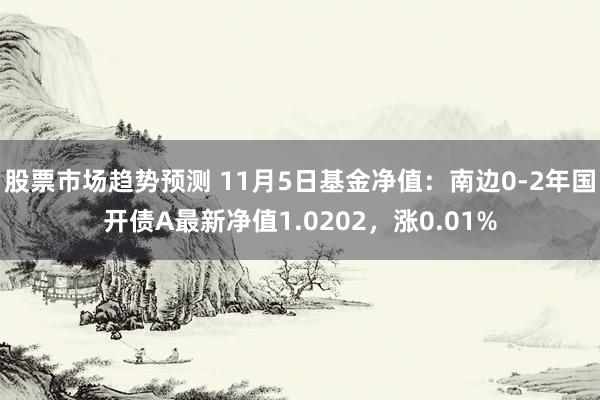 股票市场趋势预测 11月5日基金净值：南边0-2年国开债A最新净值1.0202，涨0.01%