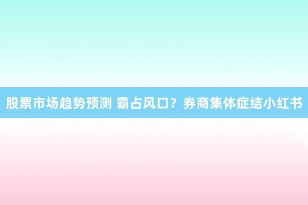 股票市场趋势预测 霸占风口？券商集体症结小红书