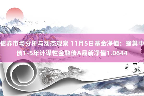 债券市场分析与动态观察 11月5日基金净值：蜂巢中债1-5年计谋性金融债A最新净值1.0644