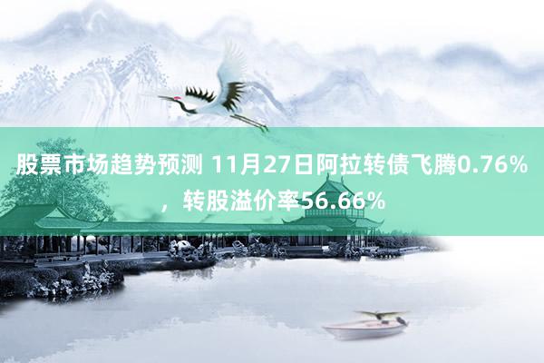 股票市场趋势预测 11月27日阿拉转债飞腾0.76%，转股溢价率56.66%