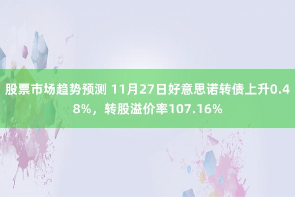 股票市场趋势预测 11月27日好意思诺转债上升0.48%，转股溢价率107.16%