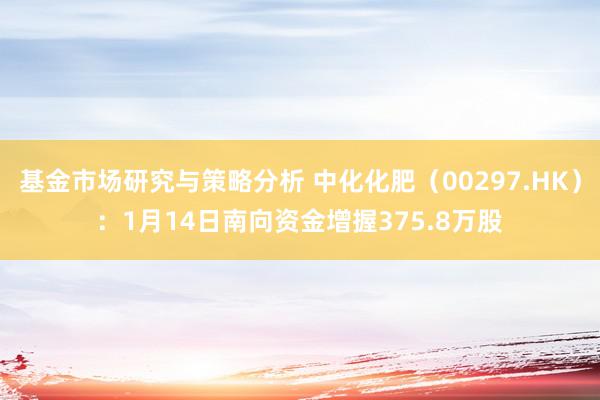 基金市场研究与策略分析 中化化肥（00297.HK）：1月14日南向资金增握375.8万股