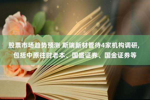 股票市场趋势预测 斯瑞新材管待4家机构调研, 包括中原往时老本、国盛证券、国金证券等