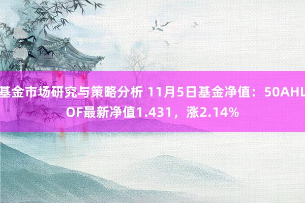 基金市场研究与策略分析 11月5日基金净值：50AHLOF最新净值1.431，涨2.14%